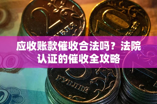 济南应收账款催收合法吗？法院认证的催收全攻略