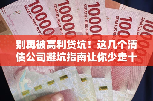 济南别再被高利贷坑！这几个清债公司避坑指南让你少走十年弯路