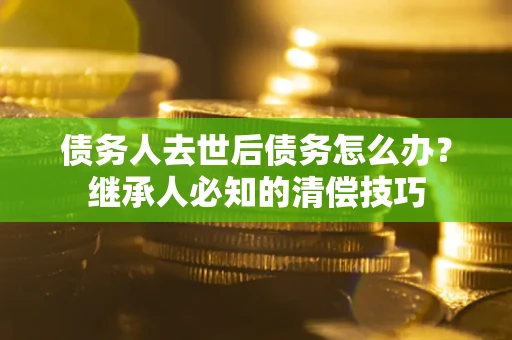 济南债务人去世后债务怎么办？继承人必知的清偿技巧