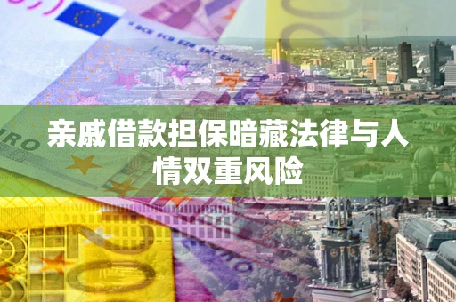 济南亲戚借款担保暗藏法律与人情双重风险