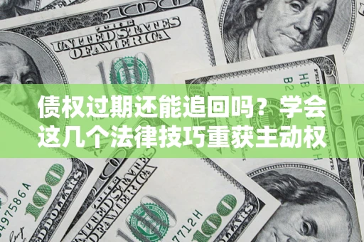 济南债权过期还能追回吗？学会这几个法律技巧重获主动权