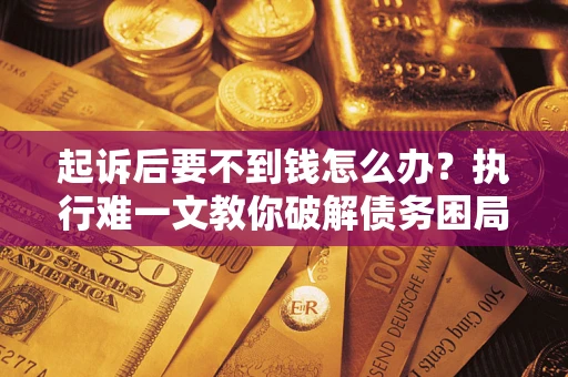 济南起诉后要不到钱怎么办？执行难一文教你破解债务困局