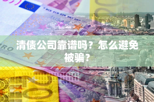 济南清债公司靠谱吗？怎么避免被骗？