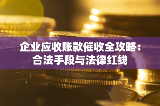 济南企业应收账款催收全攻略：合法手段与法律红线