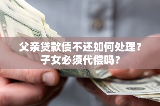 济南父亲贷款债不还如何处理？子女必须代偿吗？