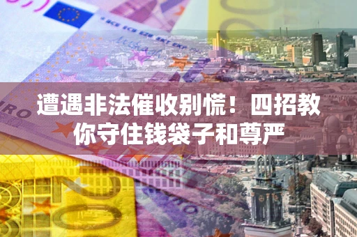 济南遭遇非法催收别慌！四招教你守住钱袋子和尊严