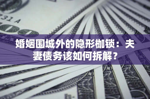 济南婚姻围城外的隐形枷锁：夫妻债务该如何拆解？