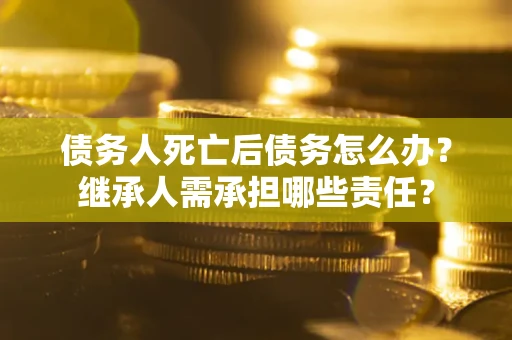 济南债务人死亡后债务怎么办？继承人需承担哪些责任？
