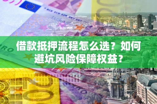 济南借款抵押流程怎么选？如何避坑风险保障权益？