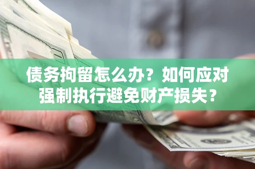 济南债务拘留怎么办？如何应对强制执行避免财产损失？