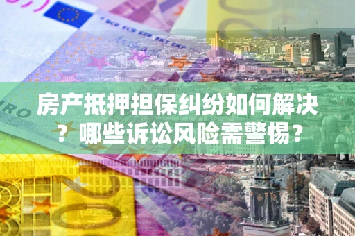 济南房产抵押担保纠纷如何解决？哪些诉讼风险需警惕？