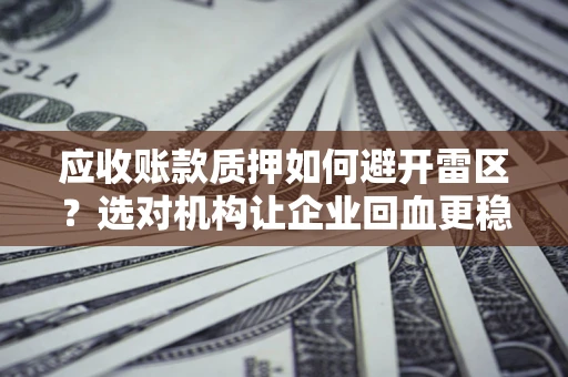 济南应收账款质押如何避开雷区？选对机构让企业回血更稳