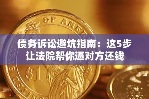 济南债务诉讼避坑指南：这5步让法院帮你逼对方还钱