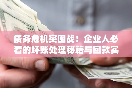济南债务危机突围战！企业人必看的坏账处理秘籍与回款实战指南
