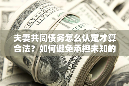 济南夫妻共同债务怎么认定才算合法？如何避免承担未知的债务风险？