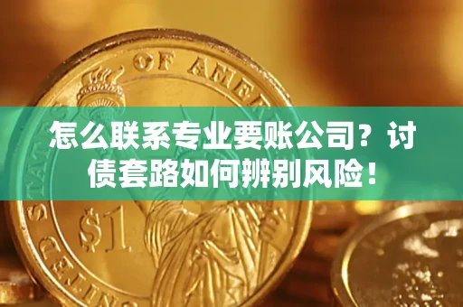 济南怎么联系专业要账公司？讨债套路如何辨别风险！