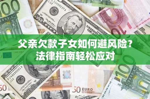 济南父亲欠款子女如何避风险？法律指南轻松应对
