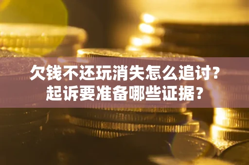 济南欠钱不还玩消失怎么追讨？起诉要准备哪些证据？