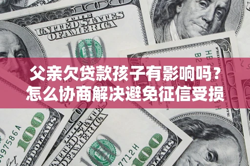 济南父亲欠贷款孩子有影响吗？怎么协商解决避免征信受损？