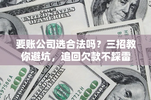 济南要账公司选合法吗？三招教你避坑，追回欠款不踩雷