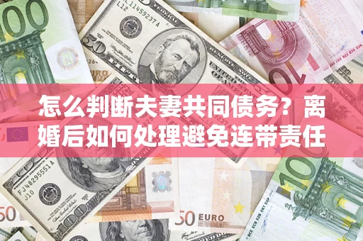 济南怎么判断夫妻共同债务？离婚后如何处理避免连带责任？