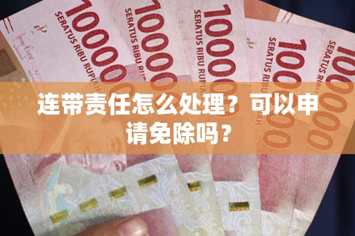 济南连带责任怎么处理？可以申请免除吗？