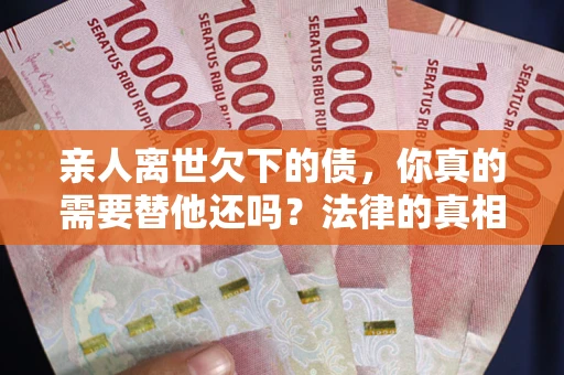 济南亲人离世欠下的债，你真的需要替他还吗？法律的真相或许与你想的不一样