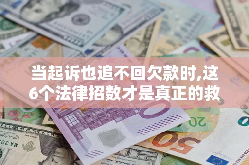 济南当起诉也追不回欠款时,这6个法律招数才是真正的救命稻草