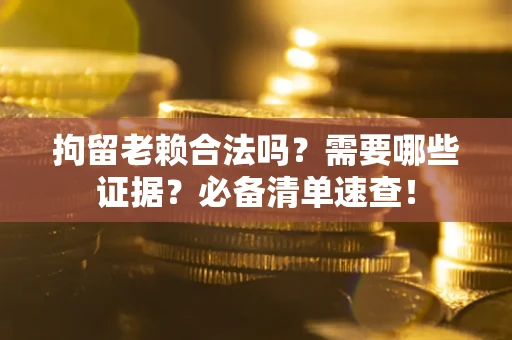 济南拘留老赖合法吗？需要哪些证据？必备清单速查！
